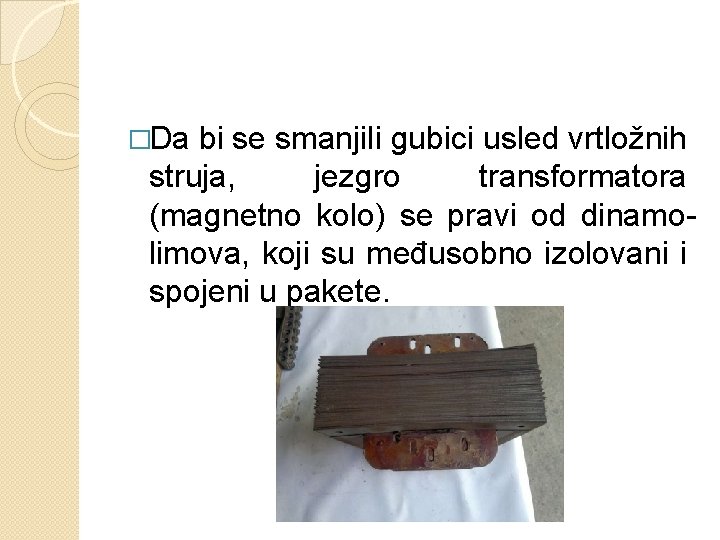 �Da bi se smanjili gubici usled vrtložnih struja, jezgro transformatora (magnetno kolo) se pravi
