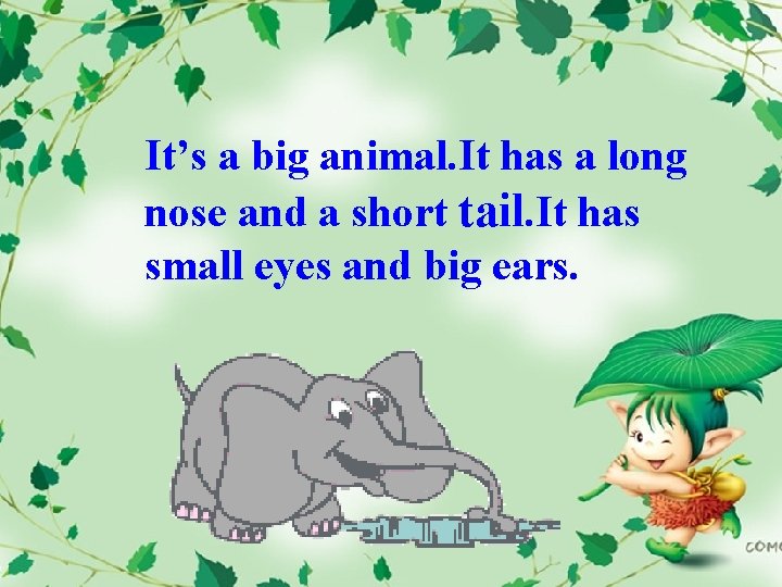 It’s a big animal. It has a long nose and a short tail. It