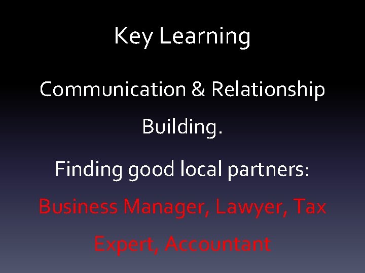 Key Learning Communication & Relationship Building. Finding good local partners: Business Manager, Lawyer, Tax