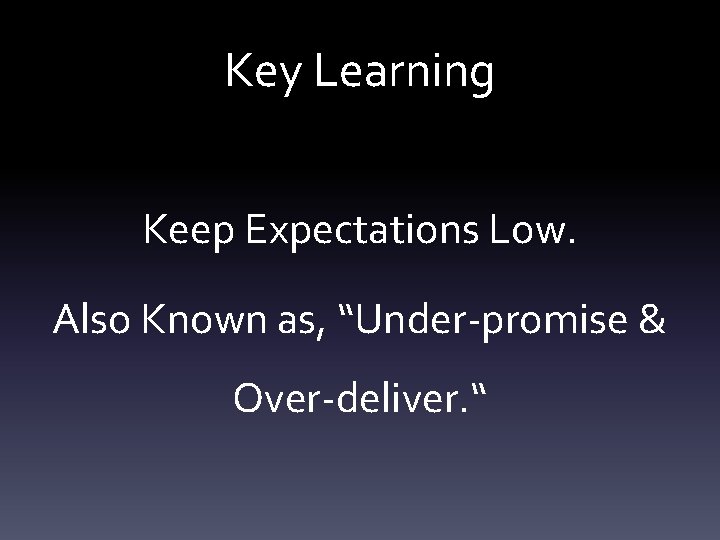 Key Learning Keep Expectations Low. Also Known as, “Under-promise & Over-deliver. “ 