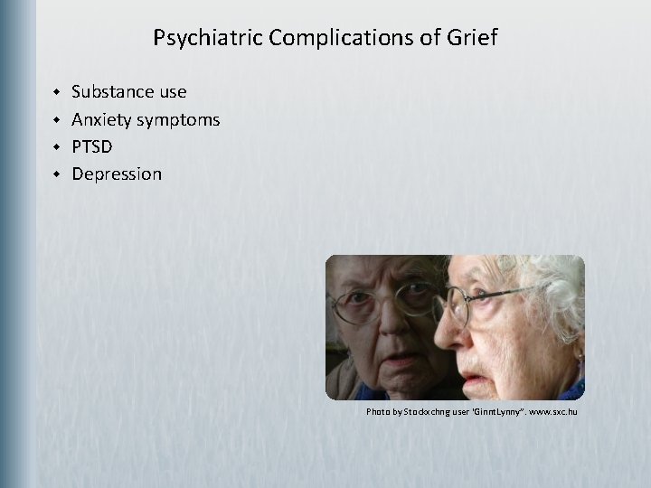 Psychiatric Complications of Grief w w Substance use Anxiety symptoms PTSD Depression Photo by