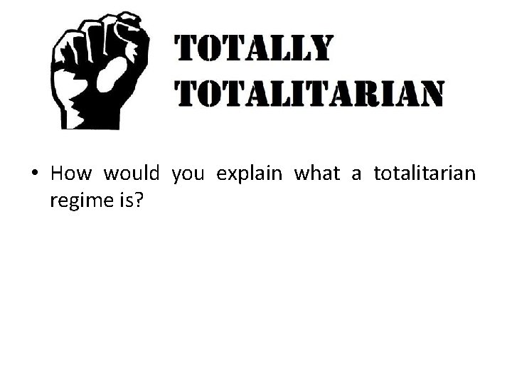  • How would you explain what a totalitarian regime is? 