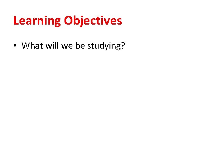 Learning Objectives • What will we be studying? 