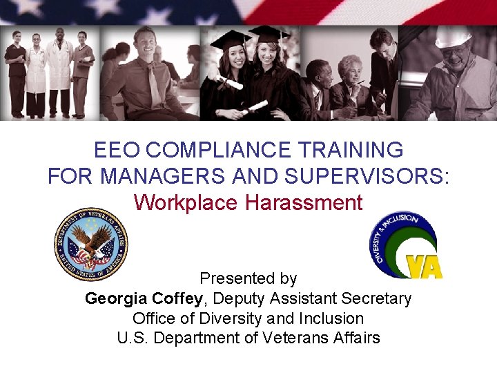 EEO COMPLIANCE TRAINING FOR MANAGERS AND SUPERVISORS: Workplace Harassment Presented by Georgia Coffey, Deputy EEO COMPLIANCE TRAINING FOR MANAGERS AND SUPERVISORS: Workplace Harassment Presented by Georgia Coffey, Deputy
