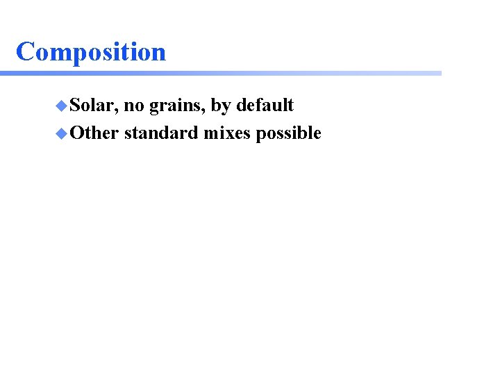 Composition u Solar, no grains, by default u Other standard mixes possible 