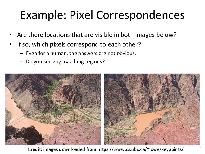 Example: Pixel Correspondences • Are there locations that are visible in both images below?