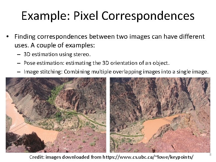 Example: Pixel Correspondences • Finding correspondences between two images can have different uses. A