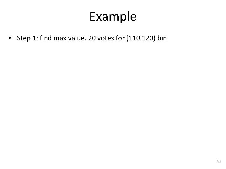 Example • Step 1: find max value. 20 votes for (110, 120) bin. 83