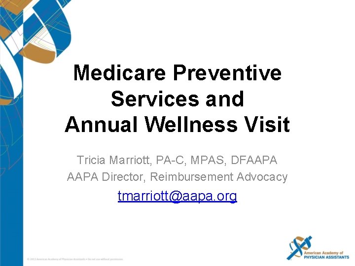 Medicare Preventive Services and Annual Wellness Visit Tricia Marriott, PA-C, MPAS, DFAAPA Director, Reimbursement