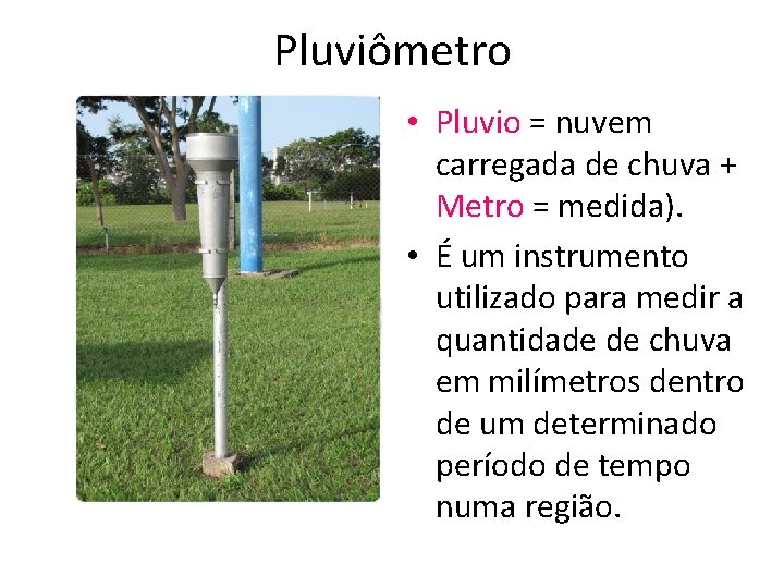 Pluviômetro • Pluvio = nuvem carregada de chuva + Metro = medida). • É