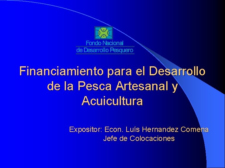 Financiamiento para el Desarrollo de la Pesca Artesanal y Acuicultura Expositor: Econ. Luís Hernandez