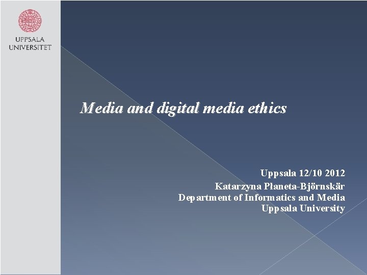 Media and digital media ethics Uppsala 12/10 2012 Katarzyna Płaneta-Björnskär Department of Informatics and