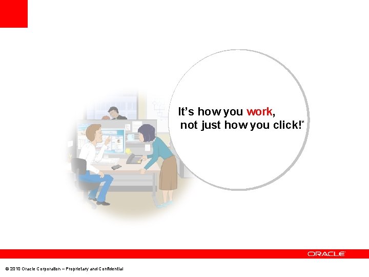 It’s how you work, not just how you click! TM © 2010 Oracle Corporation