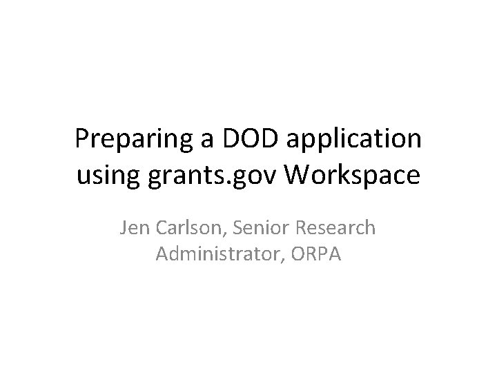 Preparing a DOD application using grants. gov Workspace Jen Carlson, Senior Research Administrator, ORPA