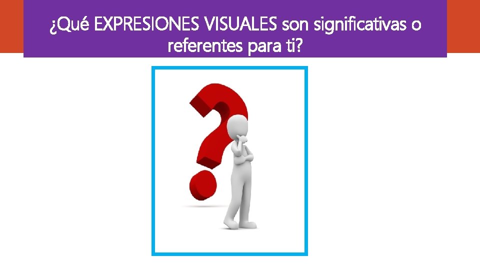 ¿Qué EXPRESIONES VISUALES son significativas o referentes para ti? 