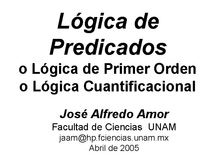 Lógica de Predicados o Lógica de Primer Orden o Lógica Cuantificacional José Alfredo Amor