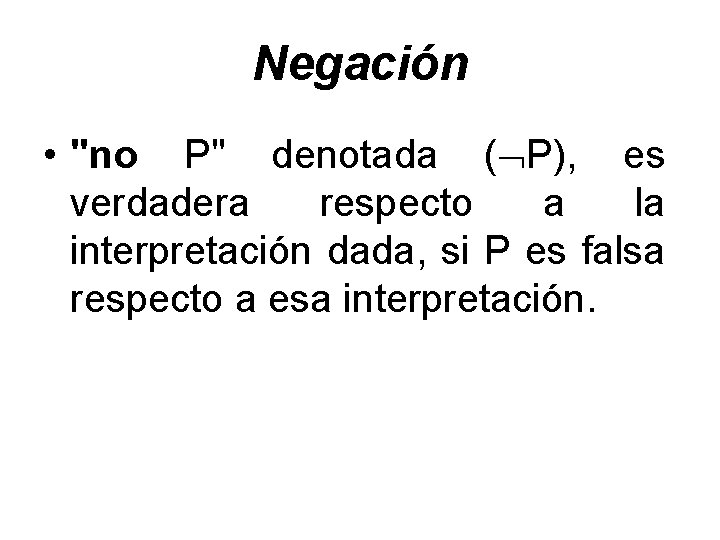 Negación • "no P" denotada ( P), es verdadera respecto a la interpretación dada,