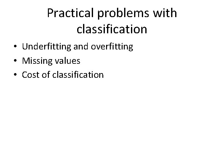 Practical problems with classification • Underfitting and overfitting • Missing values • Cost of