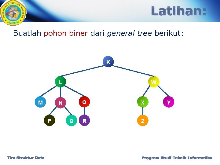 Latihan: Buatlah pohon biner dari general tree berikut: K L M N P Tim