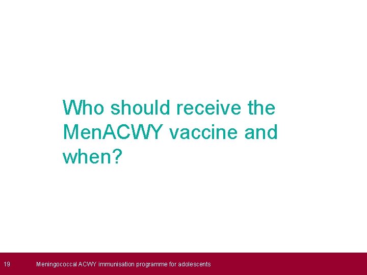  19 Who should receive the Men. ACWY vaccine and when? Meningococcal ACWY immunisation