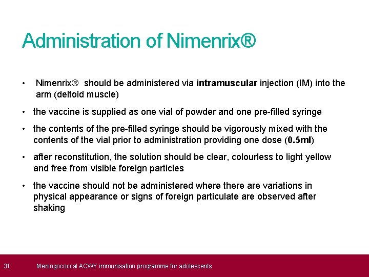  31 Administration of Nimenrix® • Nimenrix® should be administered via intramuscular injection (IM)