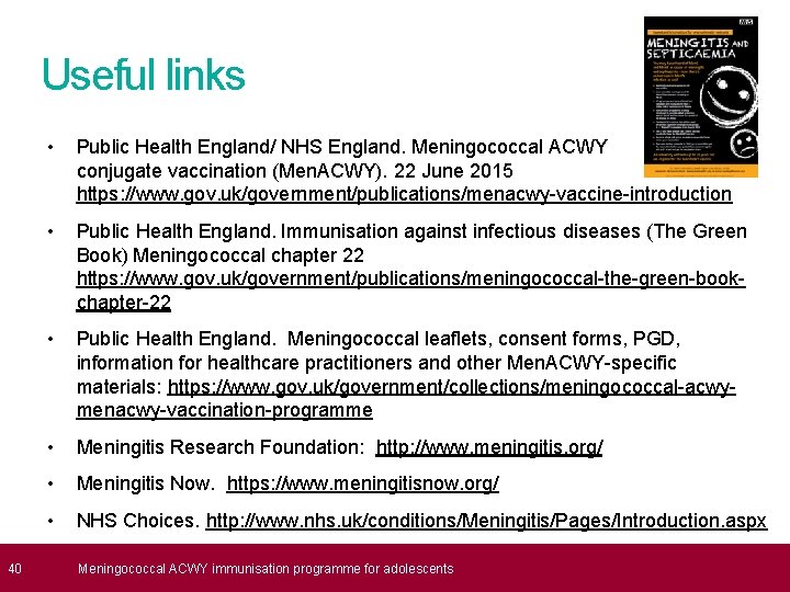  40 Useful links • Public Health England/ NHS England. Meningococcal ACWY conjugate vaccination