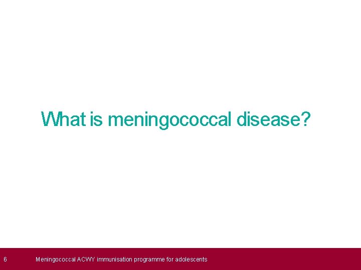  6 What is meningococcal disease? Meningococcal ACWY immunisation programme for adolescents 
