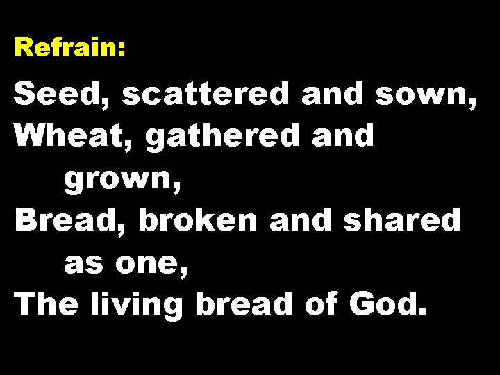 Refrain: Seed, scattered and sown, Wheat, gathered and grown, Bread, broken and shared as