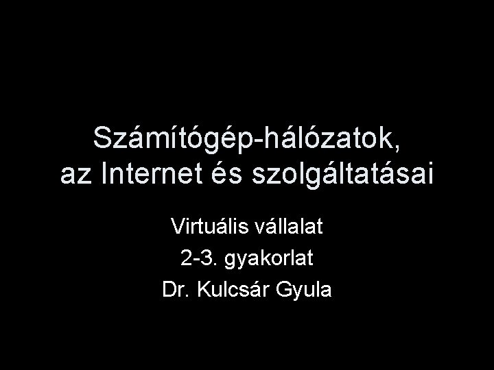 Számítógép-hálózatok, az Internet és szolgáltatásai Virtuális vállalat 2 -3. gyakorlat Dr. Kulcsár Gyula 