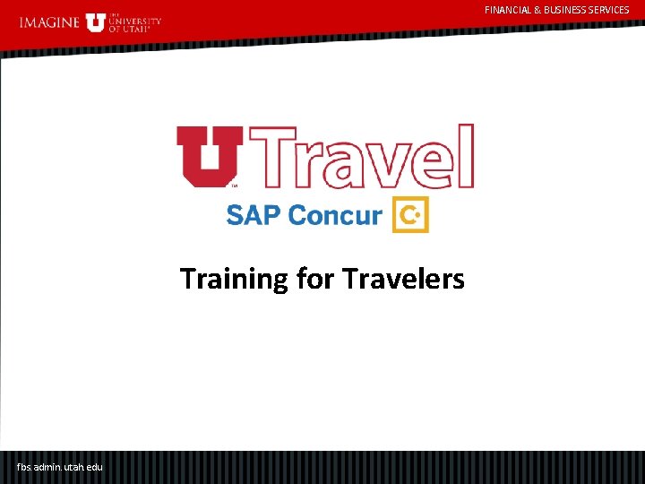 FINANCIAL & BUSINESS SERVICES Training for Travelers fbs. admin. utah. edu 