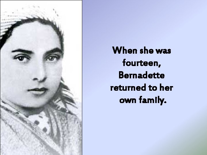 When she was fourteen, Bernadette returned to her own family. 