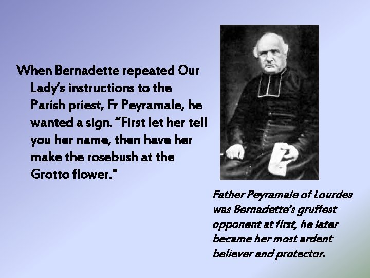 When Bernadette repeated Our Lady’s instructions to the Parish priest, Fr Peyramale, he wanted