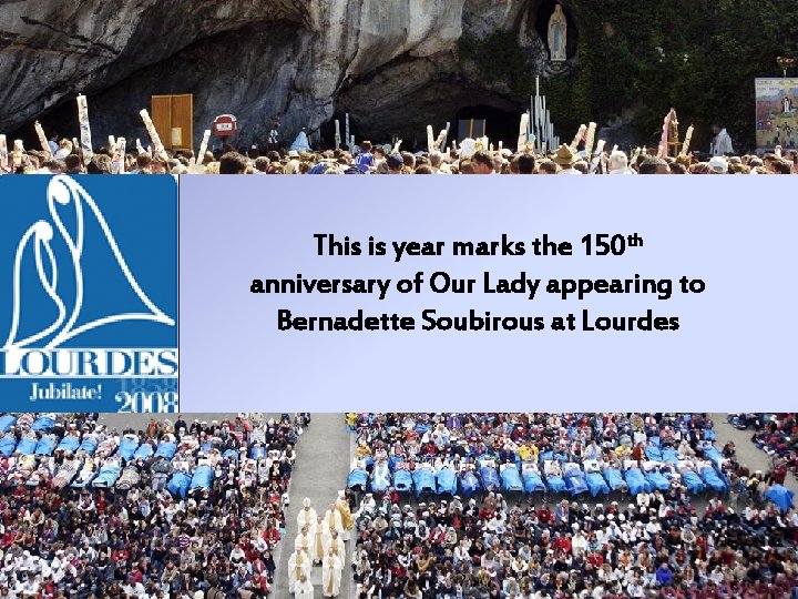 This is year marks the 150 th anniversary of Our Lady appearing to Bernadette