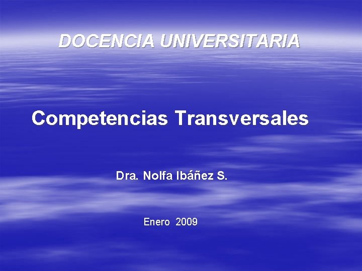DOCENCIA UNIVERSITARIA Competencias Transversales Dra. Nolfa Ibáñez S. Enero 2009 