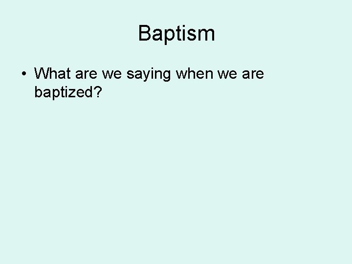Baptism • What are we saying when we are baptized? 