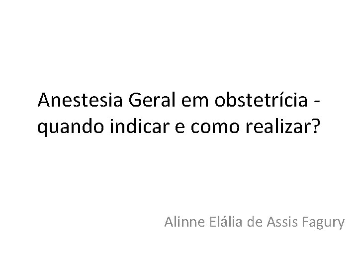 Anestesia Geral em obstetrícia quando indicar e como realizar? Alinne Elália de Assis Fagury
