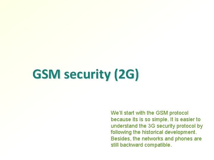 GSM security (2 G) We’ll start with the GSM protocol because its is so