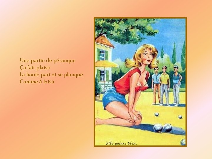 Une partie de pétanque Ça fait plaisir La boule part et se planque Comme