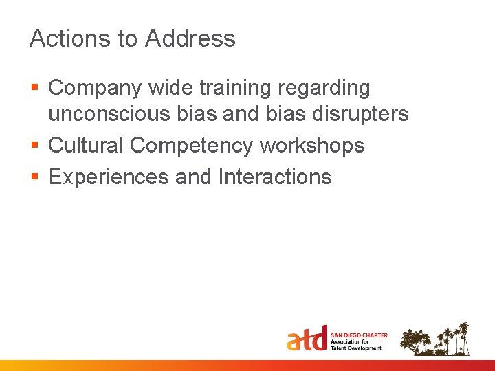 Actions to Address § Company wide training regarding unconscious bias and bias disrupters §