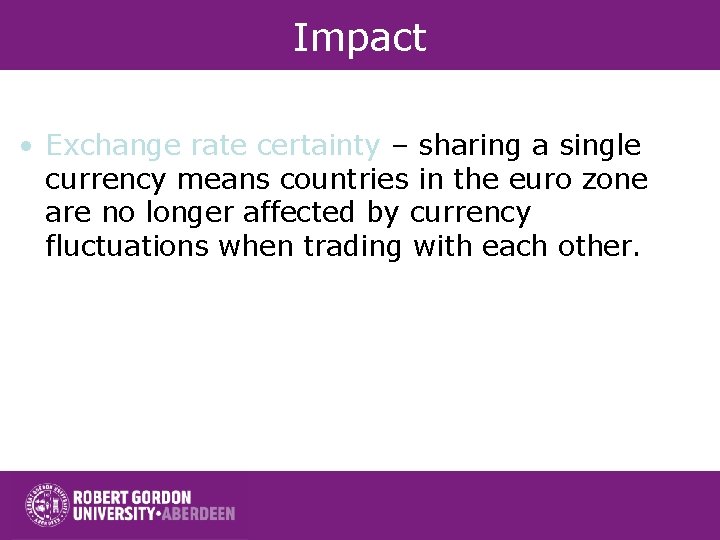 Impact • Exchange rate certainty – sharing a single currency means countries in the