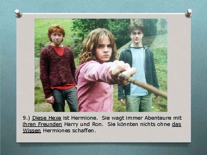 9. ) Diese Hexe ist Hermione. Sie wagt immer Abenteure mit ihren Freunden Harry
