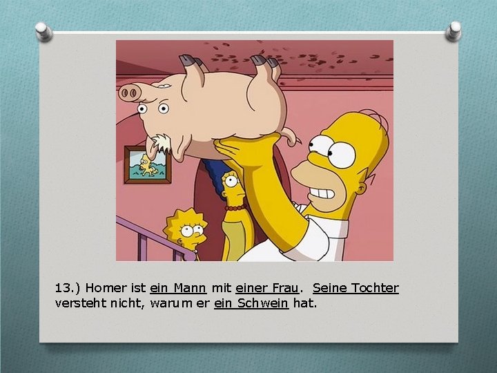 13. ) Homer ist ein Mann mit einer Frau. Seine Tochter versteht nicht, warum