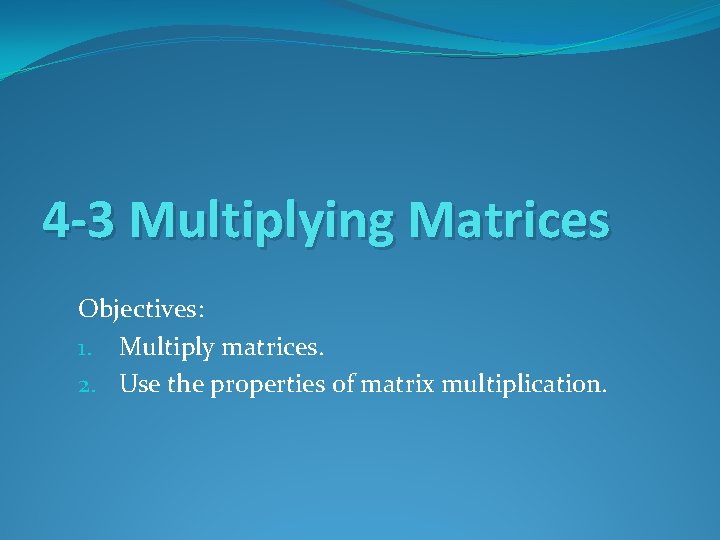 4 -3 Multiplying Matrices Objectives: 1. Multiply matrices. 2. Use the properties of matrix