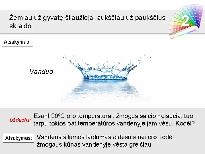 Žemiau už gyvatę šliaužioja, aukščiau už paukščius skraido. 2 Atsakymas: Vanduo Užduotis: Atsakymas: Esant