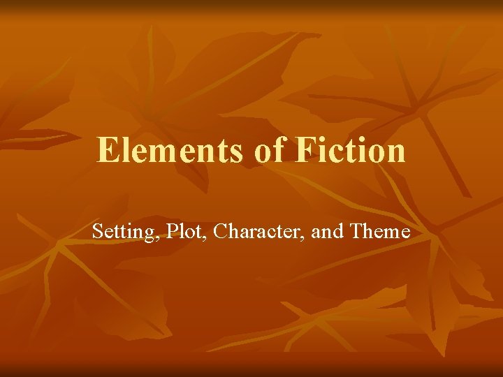 Elements of Fiction Setting, Plot, Character, and Theme 