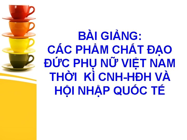 BÀI GIẢNG: CÁC PHẨM CHẤT ĐẠO ĐỨC PHỤ NỮ VIỆT NAM THỜI KÌ CNH-HĐH