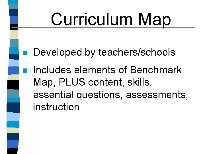 Curriculum Map n Developed by teachers/schools n Includes elements of Benchmark Map, PLUS content, Curriculum Map n Developed by teachers/schools n Includes elements of Benchmark Map, PLUS content,