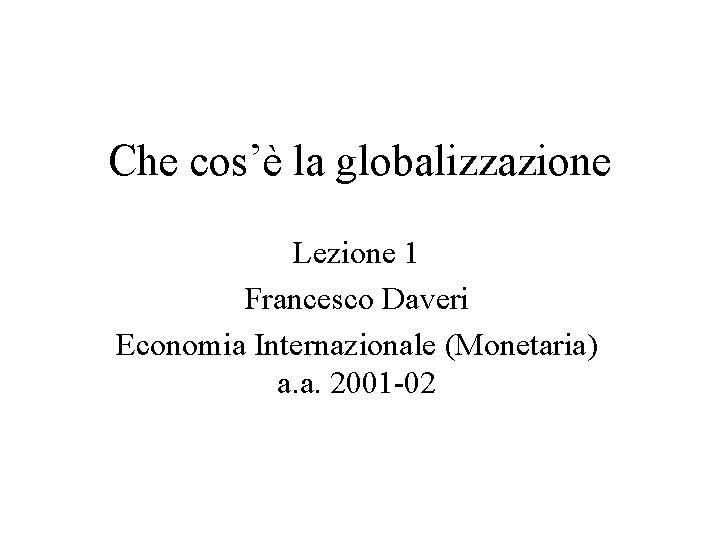 Che cos’è la globalizzazione Lezione 1 Francesco Daveri Economia Internazionale (Monetaria) a. a. 2001