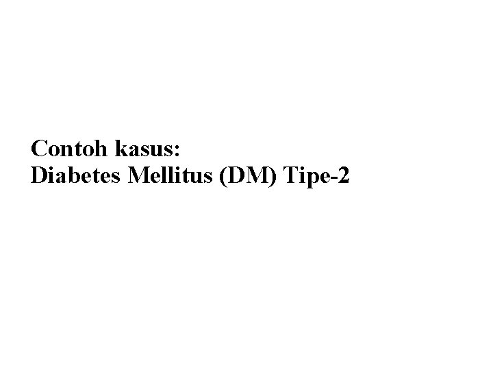 Contoh kasus: Diabetes Mellitus (DM) Tipe-2 