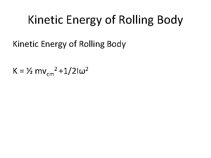 Kinetic Energy of Rolling Body K = ½ mvcm 2 +1/2 Iω2 Kinetic Energy of Rolling Body K = ½ mvcm 2 +1/2 Iω2